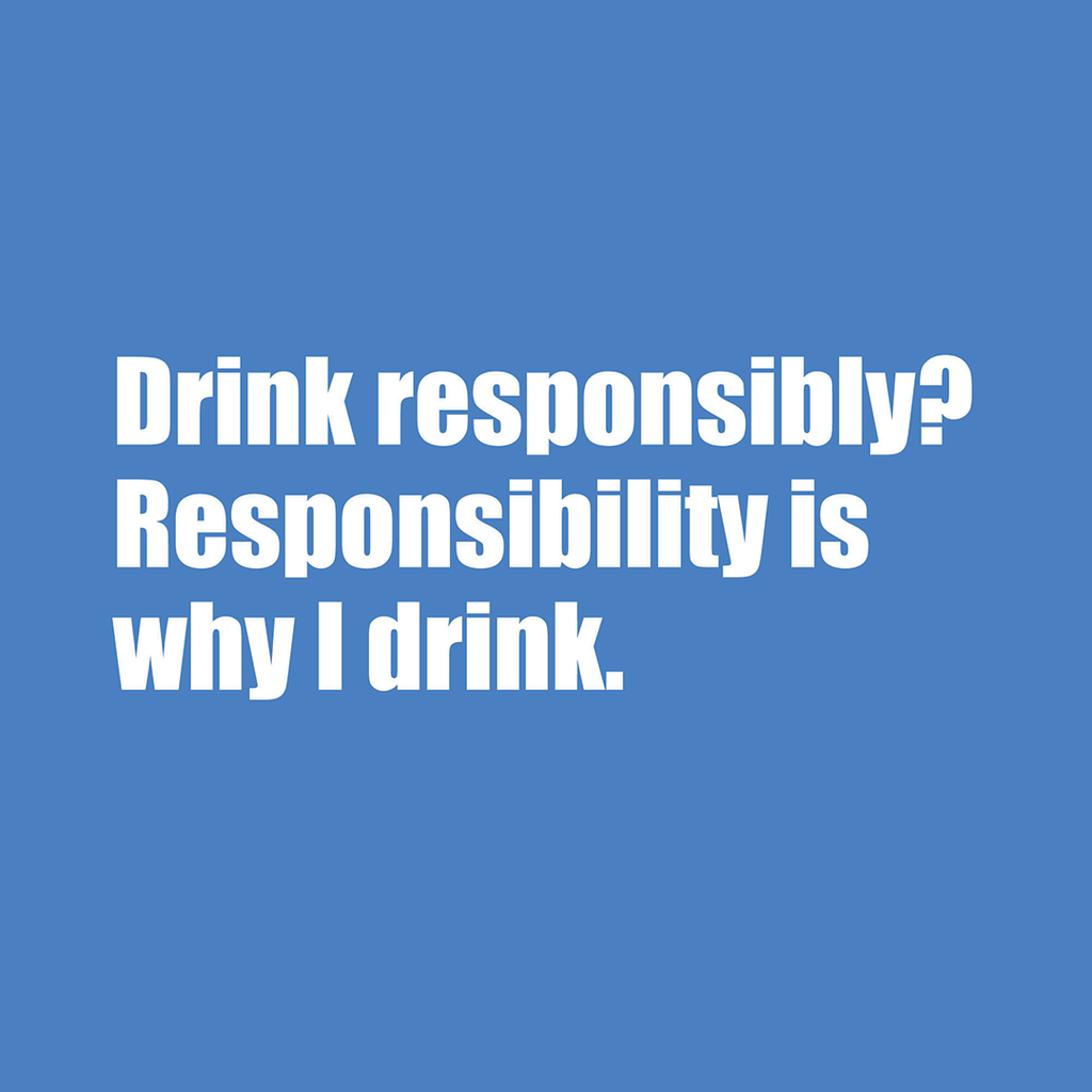 Drink Responsibly? Responsibility is why I drink. (20222)
