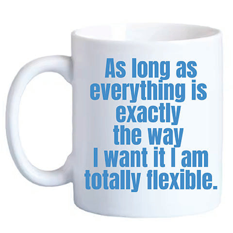 As long as everything is exactly the way I want it I am totally flexible.  (40019)