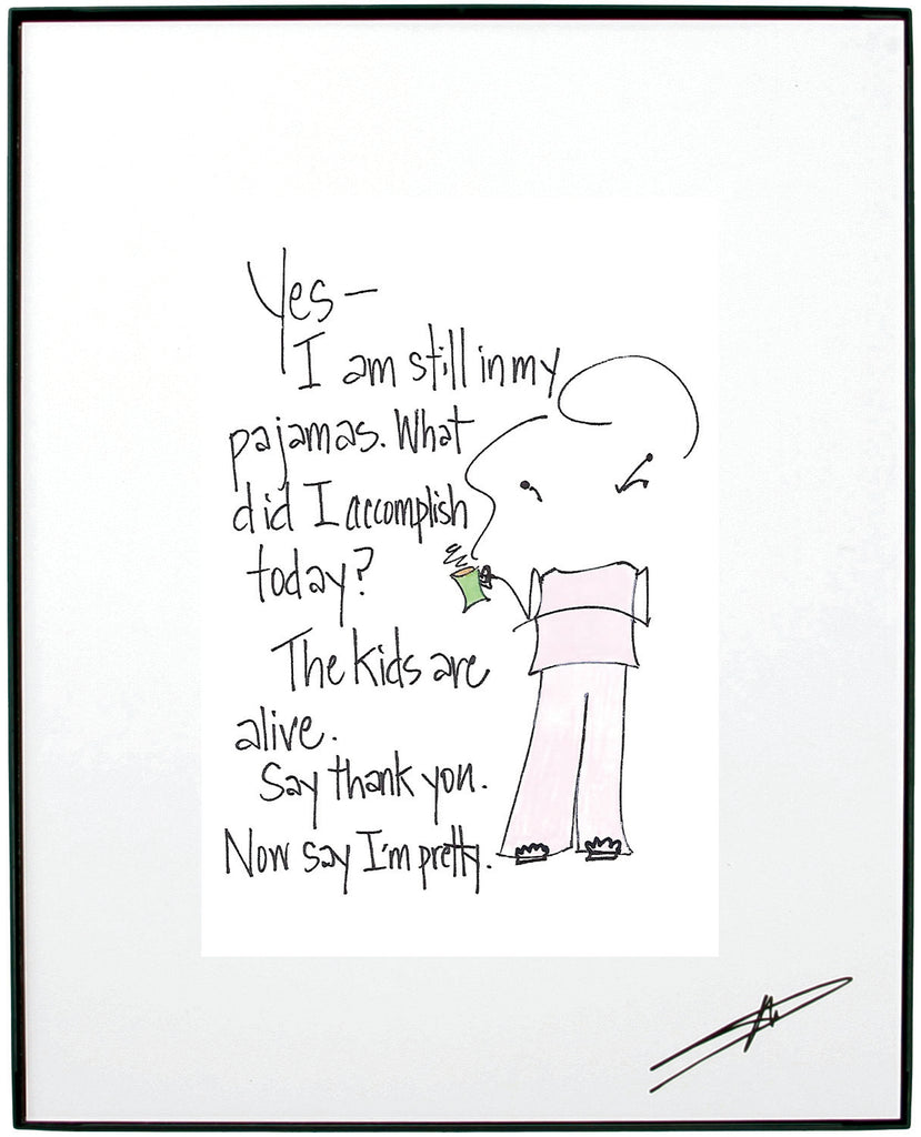"YES- I am Still In My Pajamas. What Did I Accomplish Today? The Kids Are Alive. Say Thank You. Now Say I'm Pretty."  Framed Art (10187)
